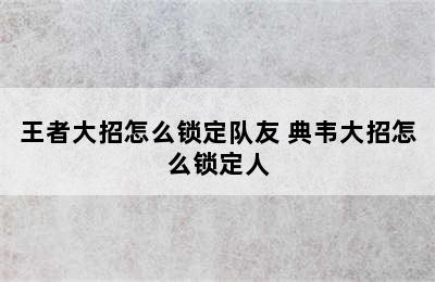 王者大招怎么锁定队友 典韦大招怎么锁定人